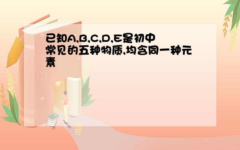 已知A,B,C,D,E是初中常见的五种物质,均含同一种元素