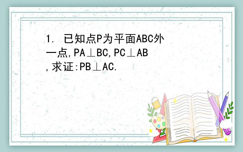 1. 已知点P为平面ABC外一点,PA⊥BC,PC⊥AB,求证:PB⊥AC.