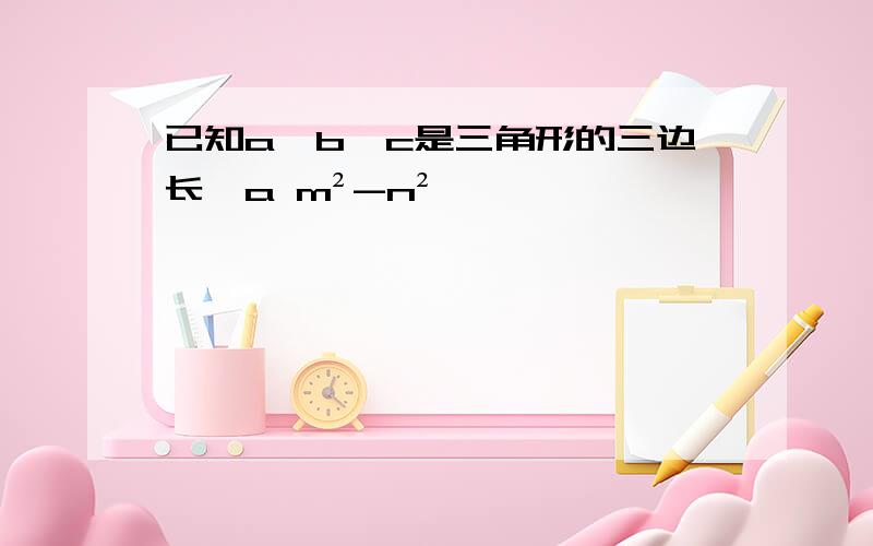 已知a,b,c是三角形的三边长,a m²-n²