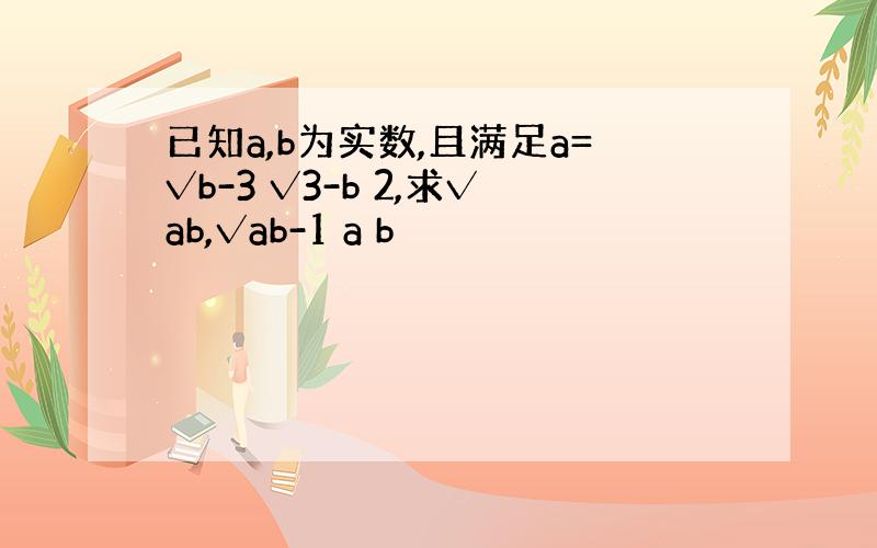 已知a,b为实数,且满足a=√b-3 √3-b 2,求√ab,√ab-1 a b