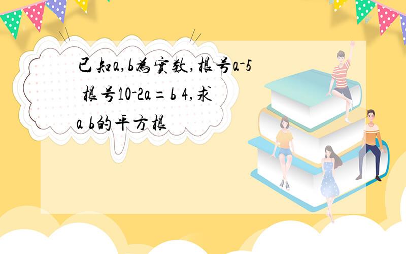 已知a,b为实数,根号a-5 根号10-2a=b 4,求a b的平方根