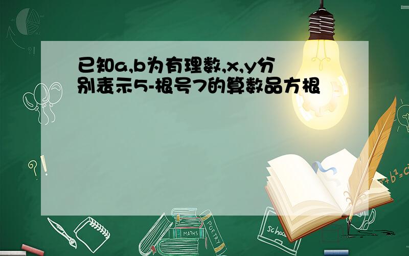 已知a,b为有理数,x,y分别表示5-根号7的算数品方根