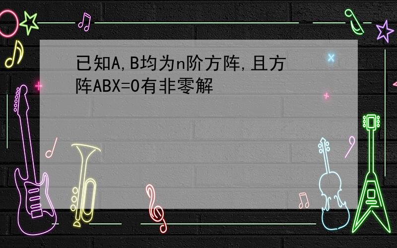 已知A,B均为n阶方阵,且方阵ABX=0有非零解