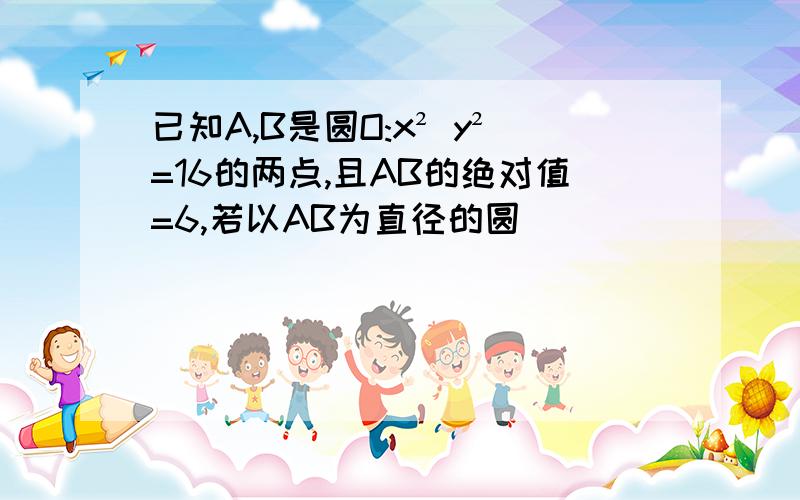 已知A,B是圆O:x² y²=16的两点,且AB的绝对值=6,若以AB为直径的圆