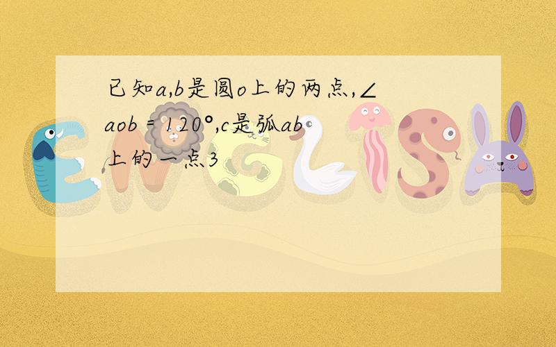 已知a,b是圆o上的两点,∠aob＝120°,c是弧ab上的一点3