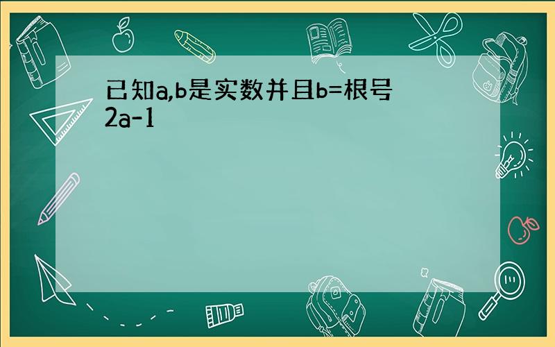 已知a,b是实数并且b=根号2a-1