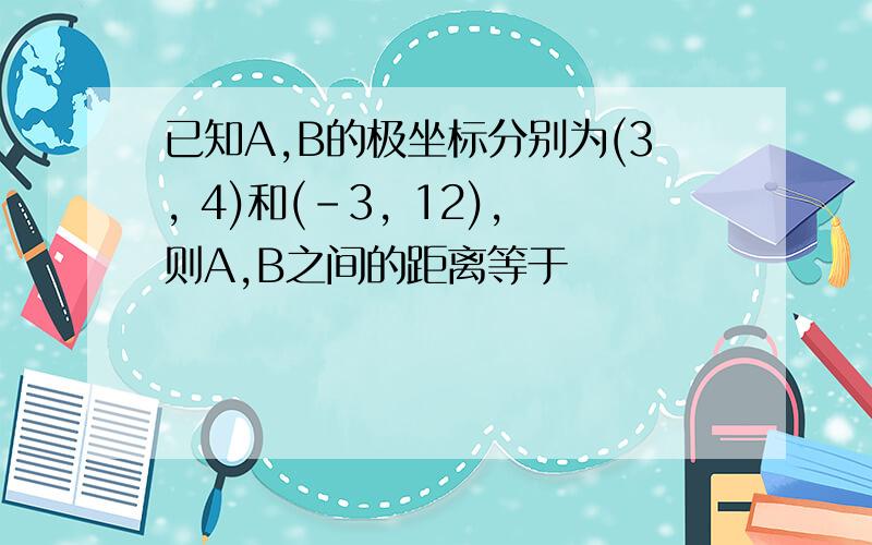 已知A,B的极坐标分别为(3, 4)和(-3, 12),则A,B之间的距离等于