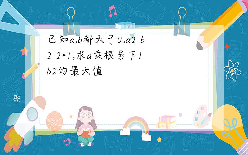 已知a,b都大于0,a2 b2 2=1,求a乘根号下1 b2的最大值