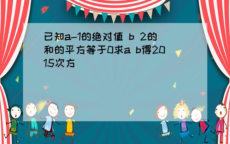 已知a-1的绝对值 b 2的和的平方等于0求a b得2015次方