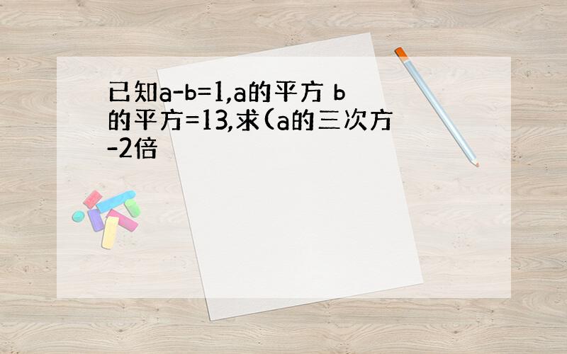 已知a-b=1,a的平方 b的平方=13,求(a的三次方-2倍