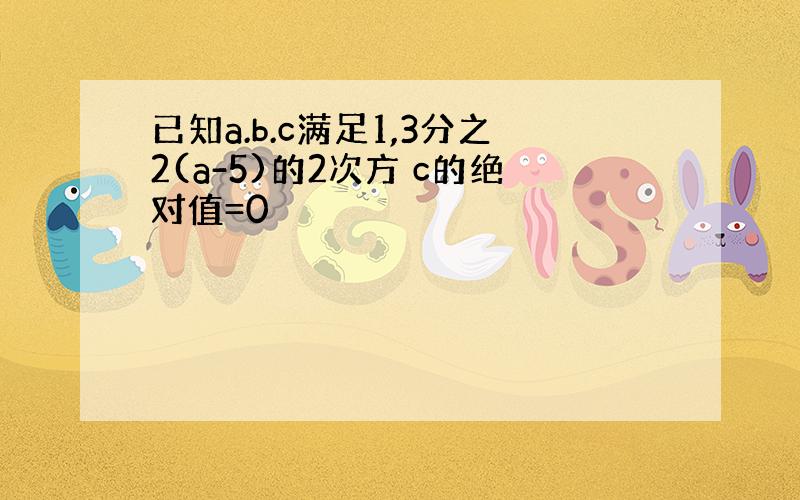 已知a.b.c满足1,3分之2(a-5)的2次方 c的绝对值=0