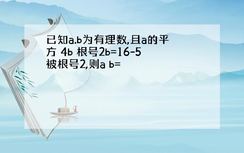 已知a.b为有理数,且a的平方 4b 根号2b=16-5被根号2,则a b=