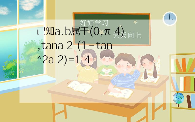 已知a.b属于(0,π 4),tana 2 (1-tan^2a 2)=1 4