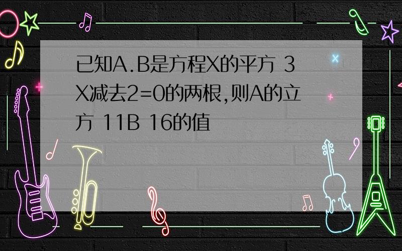 已知A.B是方程X的平方 3X减去2=0的两根,则A的立方 11B 16的值