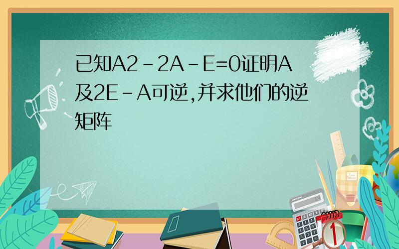 已知A2-2A-E=0证明A及2E-A可逆,并求他们的逆矩阵