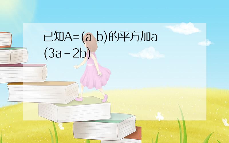 已知A=(a b)的平方加a(3a-2b)