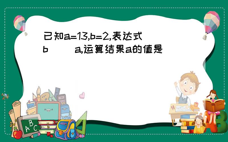 已知a=13,b=2,表达式b|| a,运算结果a的值是