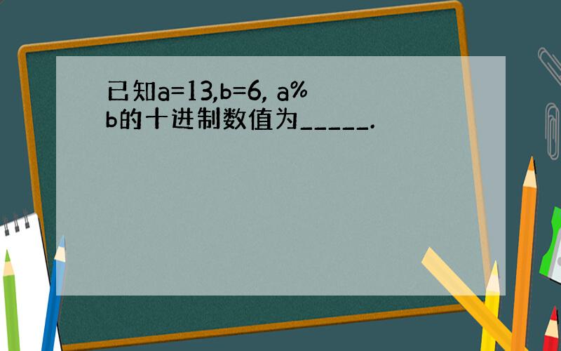 已知a=13,b=6, a%b的十进制数值为_____.