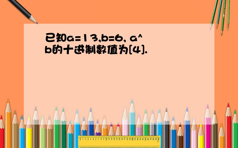 已知a=13,b=6, a^b的十进制数值为[4].