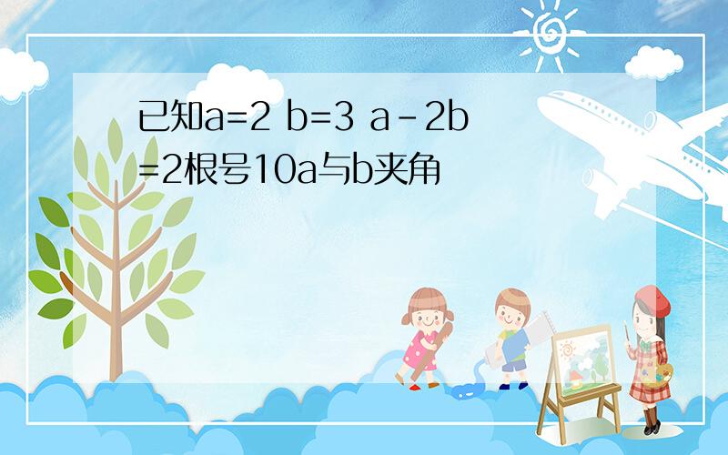 已知a=2 b=3 a-2b=2根号10a与b夹角