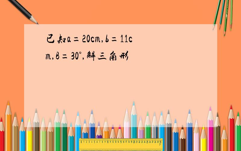 已知a=20cm,b=11cm,B=30°,解三角形