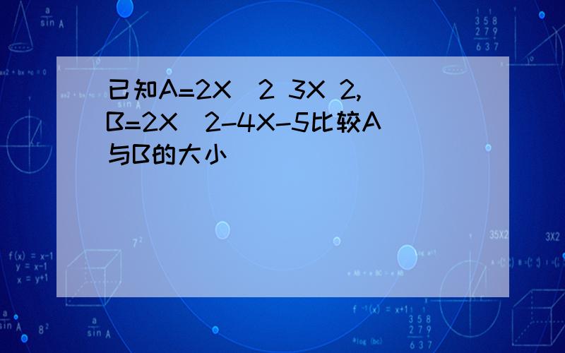 已知A=2X^2 3X 2,B=2X^2-4X-5比较A与B的大小