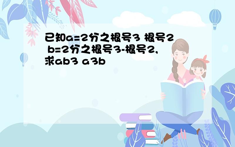 已知a=2分之根号3 根号2 b=2分之根号3-根号2,求ab3 a3b