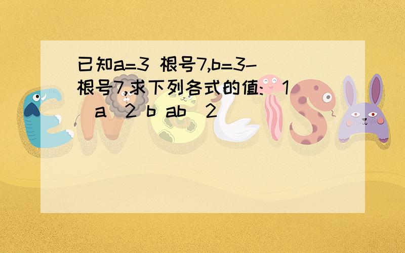 已知a=3 根号7,b=3-根号7,求下列各式的值:(1)a^2 b ab^2