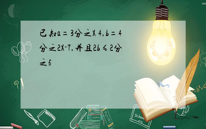 已知a=3分之X 4,b=4分之2X-7,并且2b≤2分之5