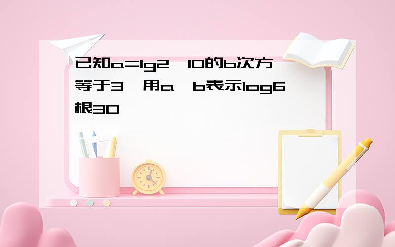 已知a=lg2,10的b次方等于3,用a,b表示log6根30