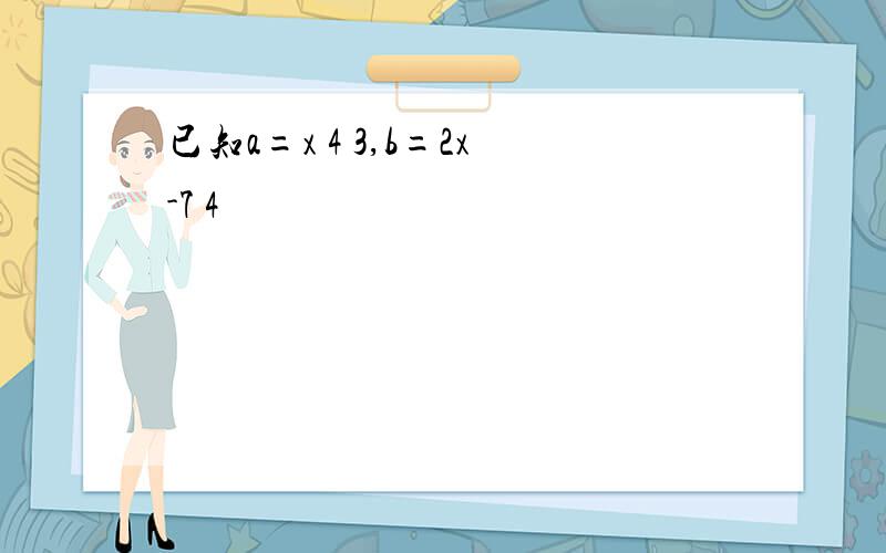 已知a=x 4 3,b=2x-7 4