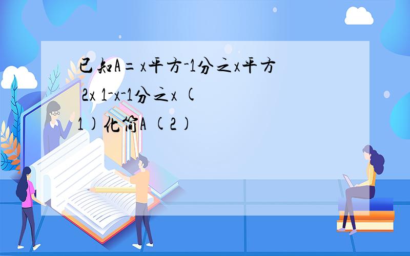 已知A=x平方-1分之x平方 2x 1-x-1分之x (1)化简A (2)