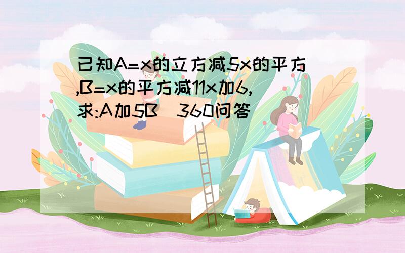 已知A=x的立方减5x的平方,B=x的平方减11x加6,求:A加5B_360问答