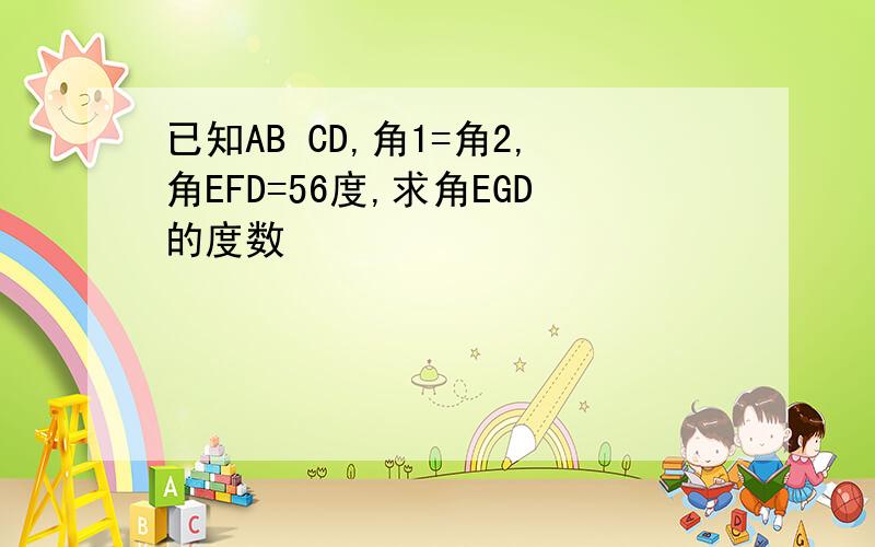 已知AB CD,角1=角2,角EFD=56度,求角EGD的度数