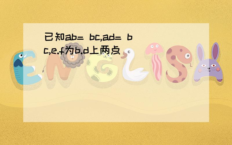 已知ab= bc,ad= bc,e.f为b.d上两点