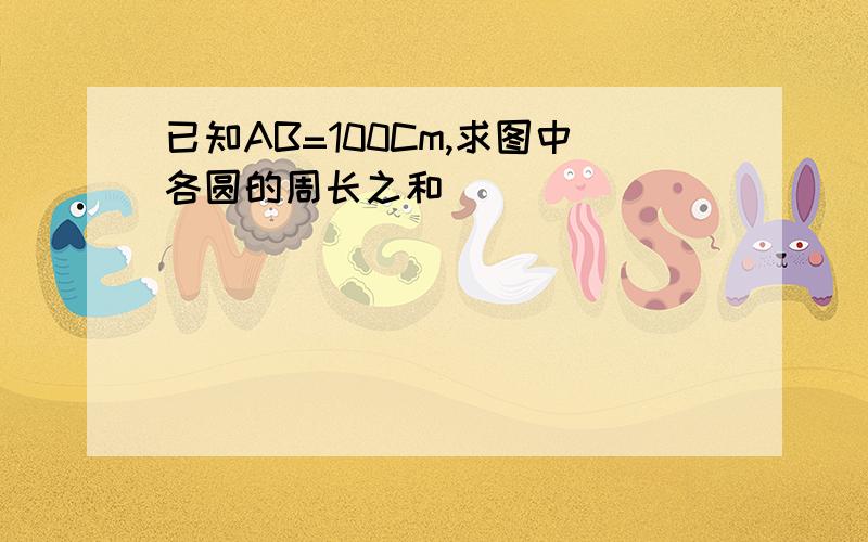 已知AB=100Cm,求图中各圆的周长之和