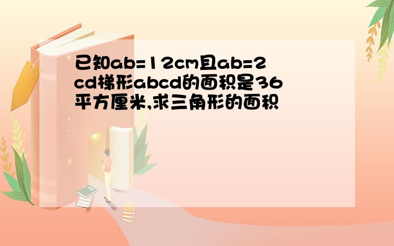 已知ab=12cm且ab=2cd梯形abcd的面积是36平方厘米,求三角形的面积