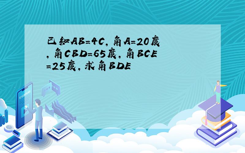 已知AB=4C,角A=20度,角CBD=65度,角BCE=25度,求角BDE