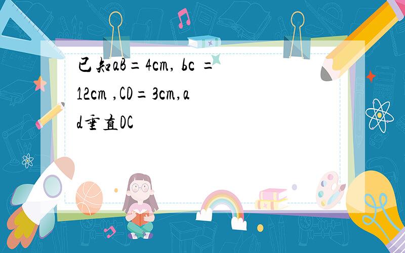 已知aB=4cm, bc =12cm ,CD=3cm,ad垂直DC