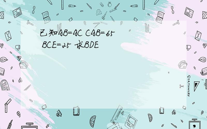 已知AB=AC CAB=65 BCE=25 求BDE