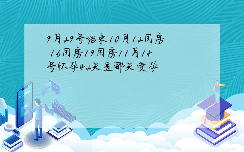 9月29号结束10月12同房 16同房19同房11月14号怀孕42天是那天受孕