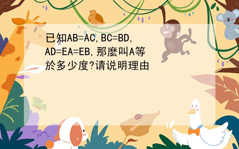 已知AB=AC,BC=BD,AD=EA=EB,那麼叫A等於多少度?请说明理由