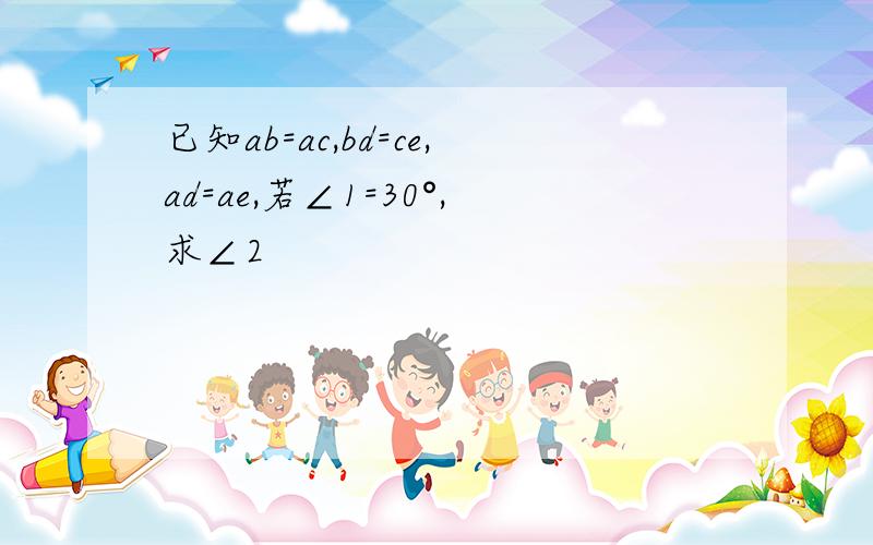 已知ab=ac,bd=ce,ad=ae,若∠1=30°,求∠2