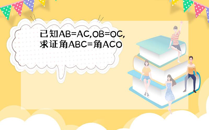 已知AB=AC,OB=OC,求证角ABC=角ACO