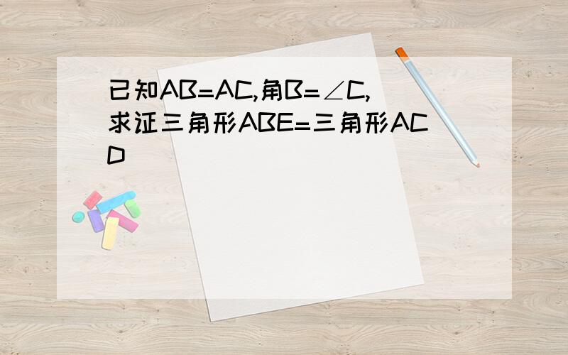 已知AB=AC,角B=∠C,求证三角形ABE=三角形ACD