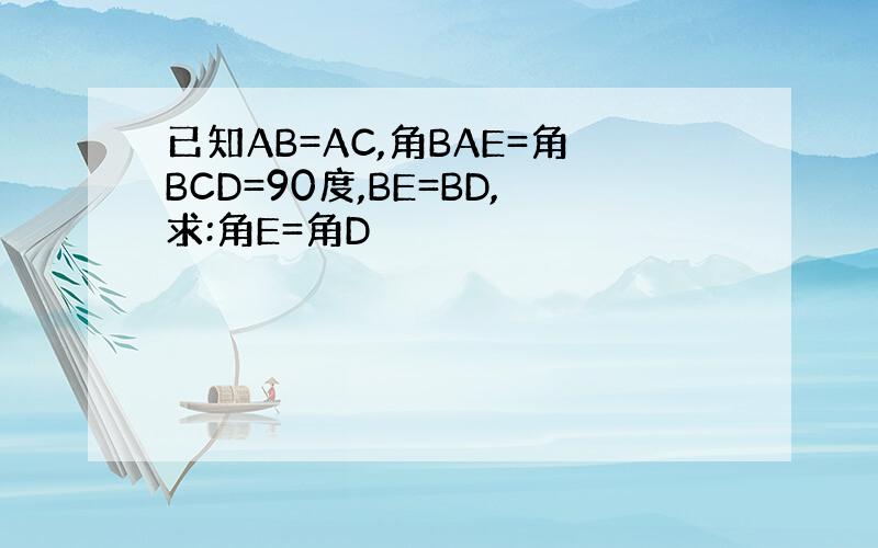 已知AB=AC,角BAE=角BCD=90度,BE=BD,求:角E=角D