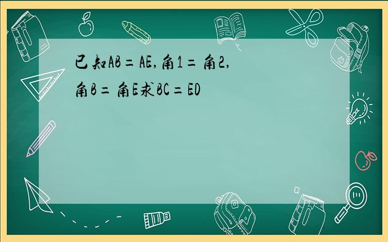 已知AB=AE,角1=角2,角B=角E求BC=ED