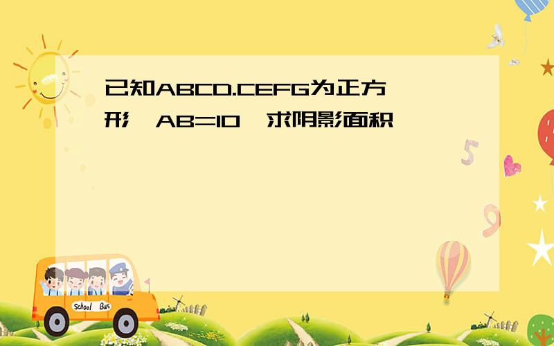 已知ABCD.CEFG为正方形,AB=10,求阴影面积