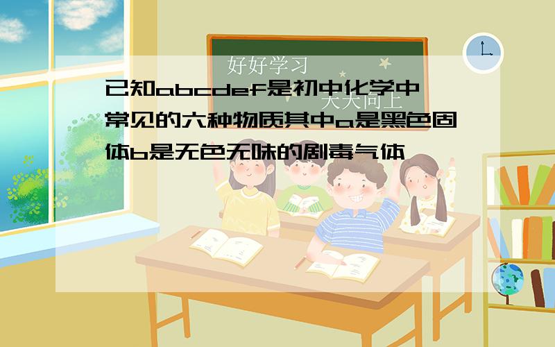 已知abcdef是初中化学中常见的六种物质其中a是黑色固体b是无色无味的剧毒气体