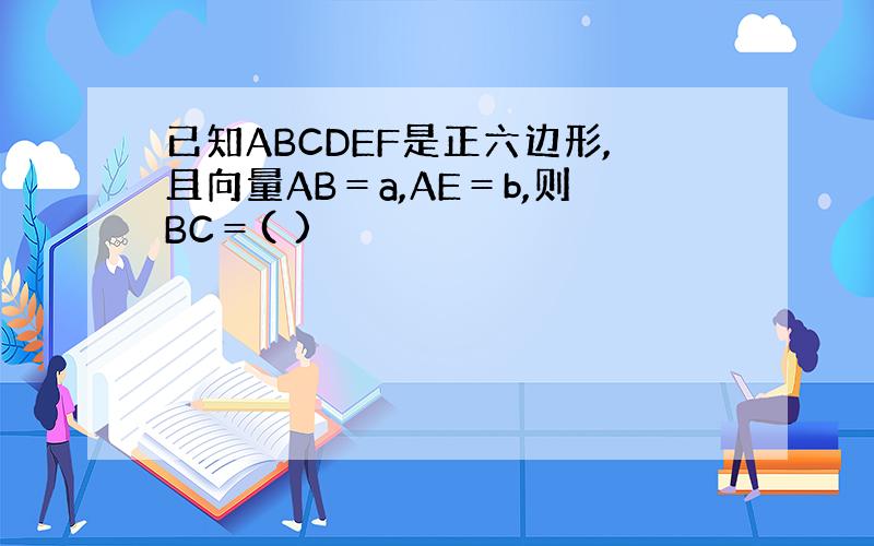 已知ABCDEF是正六边形,且向量AB＝a,AE＝b,则BC＝( )